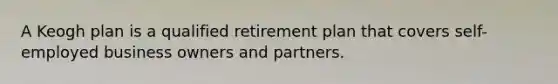 A Keogh plan is a qualified retirement plan that covers self-employed business owners and partners.