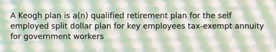 A Keogh plan is a(n) qualified retirement plan for the self employed split dollar plan for key employees tax-exempt annuity for government workers