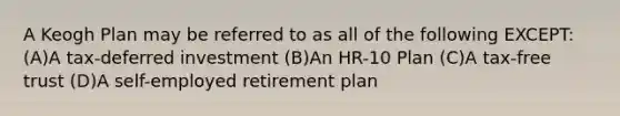 A Keogh Plan may be referred to as all of the following EXCEPT: (A)A tax-deferred investment (B)An HR-10 Plan (C)A tax-free trust (D)A self-employed retirement plan