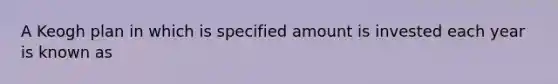 A Keogh plan in which is specified amount is invested each year is known as