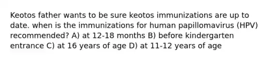 Keotos father wants to be sure keotos immunizations are up to date. when is the immunizations for human papillomavirus (HPV) recommended? A) at 12-18 months B) before kindergarten entrance C) at 16 years of age D) at 11-12 years of age