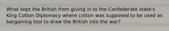 What kept the British from giving in to the Confederate state's King Cotton Diplomacy where cotton was supposed to be used as bargaining tool to draw the British into the war?