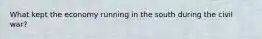 What kept the economy running in the south during the civil war?