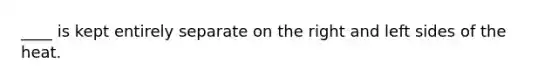 ____ is kept entirely separate on the right and left sides of the heat.