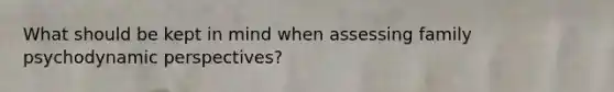 What should be kept in mind when assessing family psychodynamic perspectives?