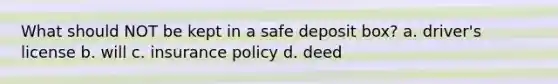 What should NOT be kept in a safe deposit box? a. driver's license b. will c. insurance policy d. deed