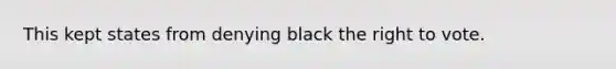 This kept states from denying black the right to vote.