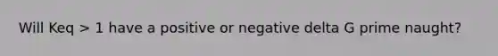 Will Keq > 1 have a positive or negative delta G prime naught?