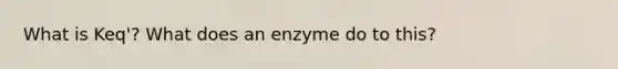 What is Keq'? What does an enzyme do to this?