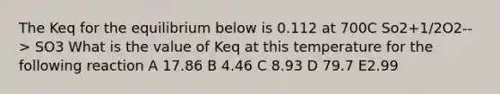 The Keq for the equilibrium below is 0.112 at 700C So2+1/2O2--> SO3 What is the value of Keq at this temperature for the following reaction A 17.86 B 4.46 C 8.93 D 79.7 E2.99