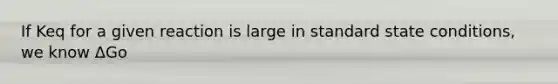 If Keq for a given reaction is large in standard state conditions, we know ΔGo