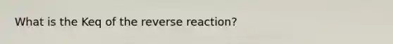 What is the Keq of the reverse reaction?