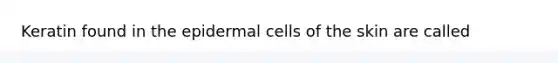 Keratin found in the epidermal cells of the skin are called