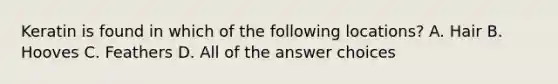 Keratin is found in which of the following locations? A. Hair B. Hooves C. Feathers D. All of the answer choices