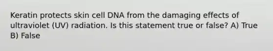 Keratin protects skin cell DNA from the damaging effects of ultraviolet (UV) radiation. Is this statement true or false? A) True B) False