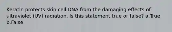 Keratin protects skin cell DNA from the damaging effects of ultraviolet (UV) radiation. Is this statement true or false? a.True b.False