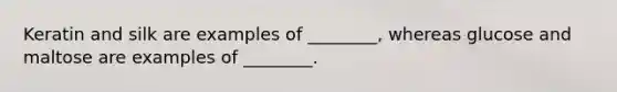 Keratin and silk are examples of ________, whereas glucose and maltose are examples of ________.