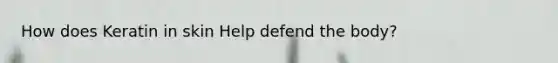 How does Keratin in skin Help defend the body?