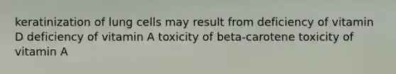 keratinization of lung cells may result from deficiency of vitamin D deficiency of vitamin A toxicity of beta-carotene toxicity of vitamin A