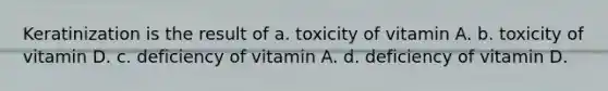 Keratinization is the result of a. toxicity of vitamin A. b. toxicity of vitamin D. c. deficiency of vitamin A. d. deficiency of vitamin D.