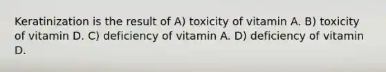 Keratinization is the result of A) toxicity of vitamin A. B) toxicity of vitamin D. C) deficiency of vitamin A. D) deficiency of vitamin D.