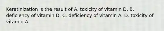 Keratinization is the result of A. toxicity of vitamin D. B. deficiency of vitamin D. C. deficiency of vitamin A. D. toxicity of vitamin A.