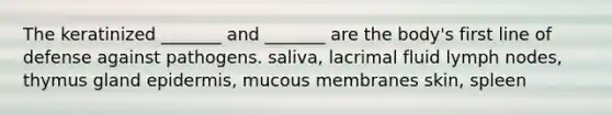 The keratinized _______ and _______ are the body's first line of defense against pathogens. saliva, lacrimal fluid lymph nodes, thymus gland epidermis, mucous membranes skin, spleen