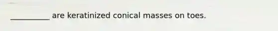 __________ are keratinized conical masses on toes.