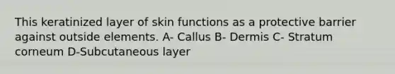 This keratinized layer of skin functions as a protective barrier against outside elements. A- Callus B- Dermis C- Stratum corneum D-Subcutaneous layer