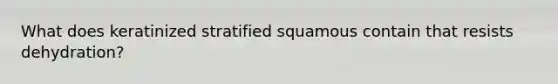 What does keratinized stratified squamous contain that resists dehydration?