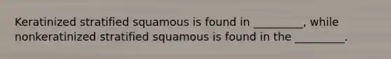 Keratinized stratified squamous is found in _________, while nonkeratinized stratified squamous is found in the _________.