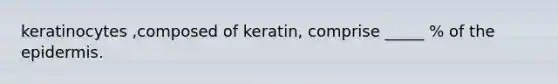 keratinocytes ,composed of keratin, comprise _____ % of the epidermis. ​