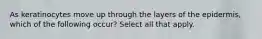 As keratinocytes move up through the layers of the epidermis, which of the following occur? Select all that apply.