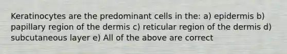 Keratinocytes are the predominant cells in the: a) epidermis b) papillary region of <a href='https://www.questionai.com/knowledge/kEsXbG6AwS-the-dermis' class='anchor-knowledge'>the dermis</a> c) reticular region of the dermis d) subcutaneous layer e) All of the above are correct