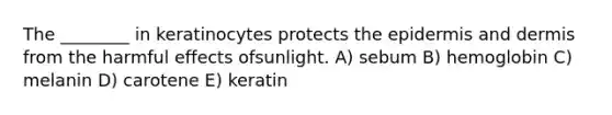 The ________ in keratinocytes protects the epidermis and dermis from the harmful effects ofsunlight. A) sebum B) hemoglobin C) melanin D) carotene E) keratin