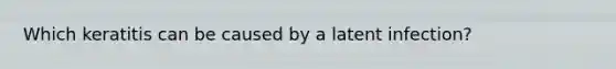 Which keratitis can be caused by a latent infection?