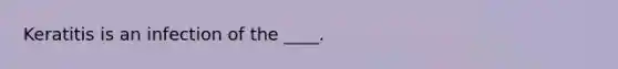 Keratitis is an infection of the ____.