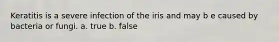 Keratitis is a severe infection of the iris and may b e caused by bacteria or fungi. a. true b. false