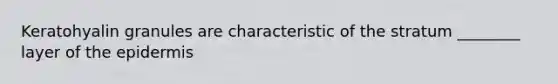 Keratohyalin granules are characteristic of the stratum ________ layer of the epidermis