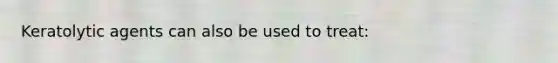 Keratolytic agents can also be used to treat: