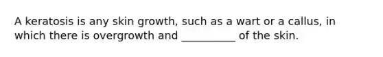 A keratosis is any skin growth, such as a wart or a callus, in which there is overgrowth and __________ of the skin.