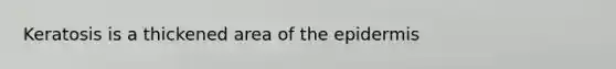 Keratosis is a thickened area of the epidermis