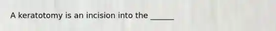 A keratotomy is an incision into the ______