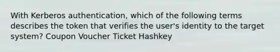 With Kerberos authentication, which of the following terms describes the token that verifies the user's identity to the target system? Coupon Voucher Ticket Hashkey