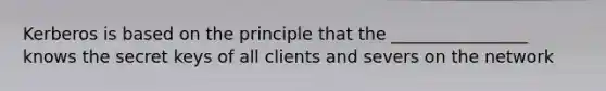 Kerberos is based on the principle that the ________________ knows the secret keys of all clients and severs on the network