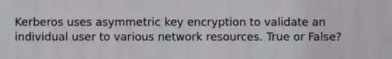 Kerberos uses asymmetric key encryption to validate an individual user to various network resources. True or False?