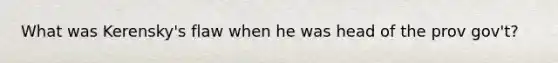 What was Kerensky's flaw when he was head of the prov gov't?