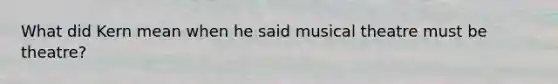 What did Kern mean when he said musical theatre must be theatre?