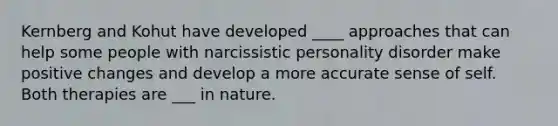 Kernberg and Kohut have developed ____ approaches that can help some people with narcissistic personality disorder make positive changes and develop a more accurate sense of self. Both therapies are ___ in nature.