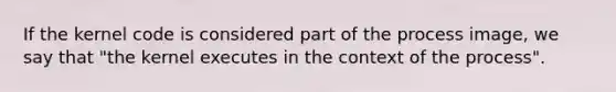 If the kernel code is considered part of the process image, we say that "the kernel executes in the context of the process".